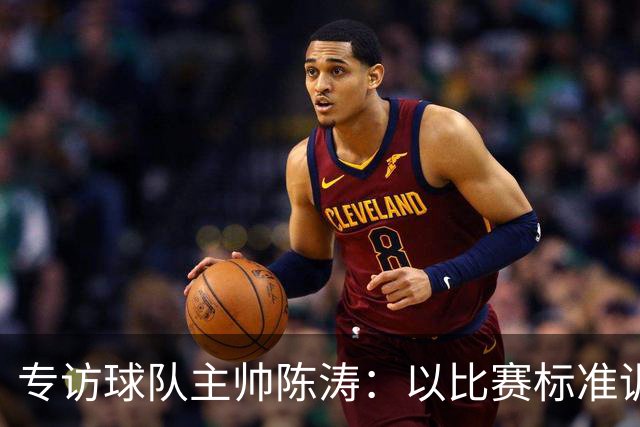 专访球队主帅陈涛：以比赛标准训练，用拼搏回馈球迷