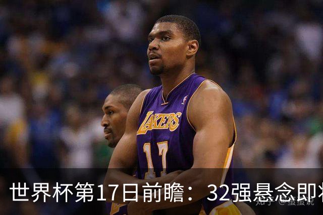 世界杯第17日前瞻：32强悬念即将全部揭晓 39岁超巨争创神迹