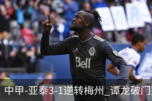 中甲-亚泰3-1逆转梅州 谭龙破门范厚泰造余炜廉乌龙 梅州仍旧垫底