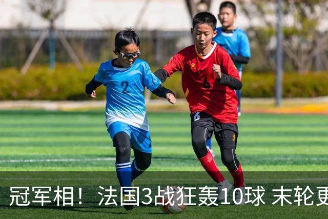冠军相！法国3战狂轰10球 末轮更出现11人全参与的进球