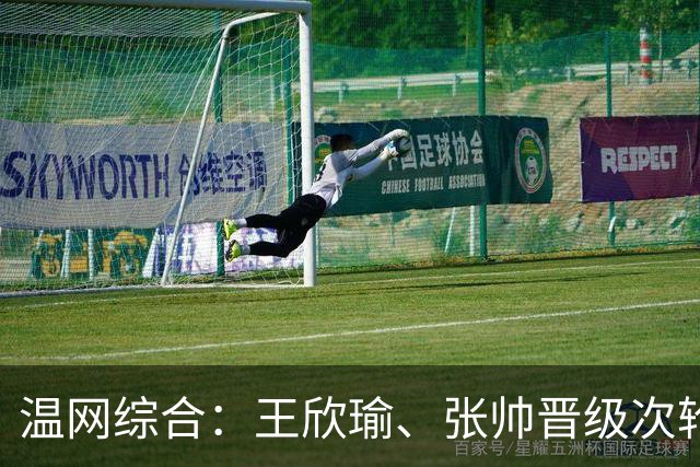 温网综合：王欣瑜、张帅晋级次轮 郑钦文、吴易昺“一轮游”