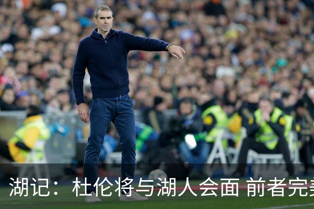 湖记：杜伦将与湖人会面 前者完美契合东契奇“A级中锋”的要求