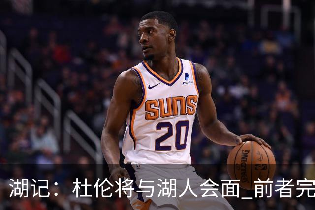 湖记：杜伦将与湖人会面 前者完美契合东契奇“A级中锋”的要求