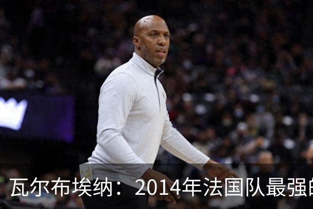 瓦尔布埃纳：2014年法国队最强的是博格巴，最被低估的是马图伊迪