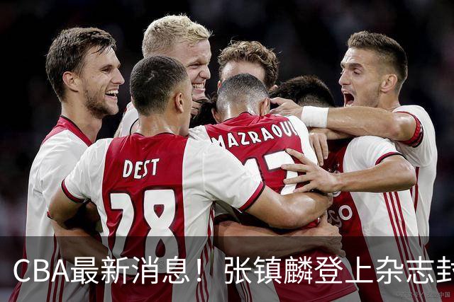 CBA最新消息！张镇麟登上杂志封面，山东欲内外线补强，广厦续约两大锋线